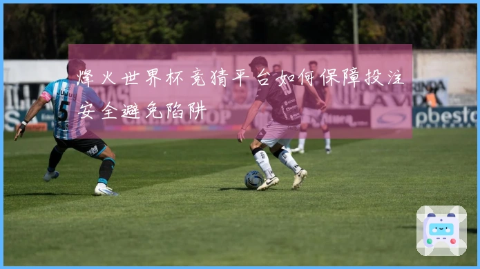 烽火世界杯竞猜平台如何保障投注安全避免陷阱
